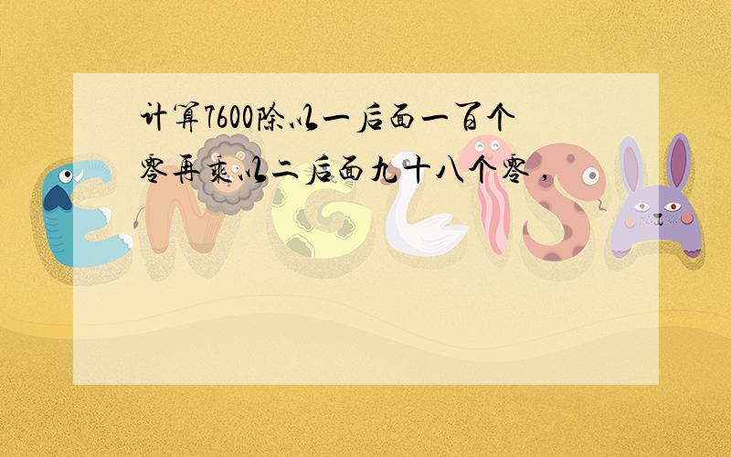 计算7600除以一后面一百个零再乘以二后面九十八个零 ,