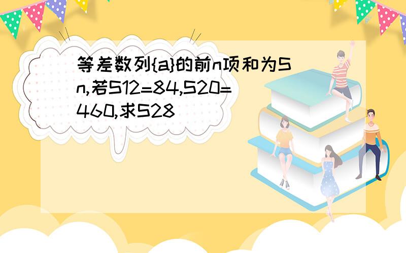 等差数列{a}的前n项和为Sn,若S12=84,S20=460,求S28