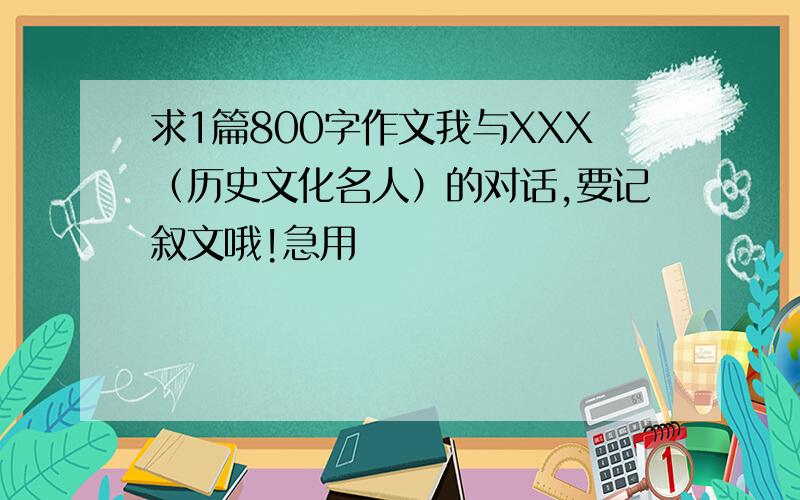 求1篇800字作文我与XXX（历史文化名人）的对话,要记叙文哦!急用