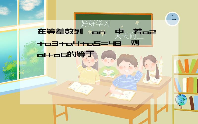 在等差数列｛an｝中,若a2+a3+a4+a5=48,则a1+a6的等于