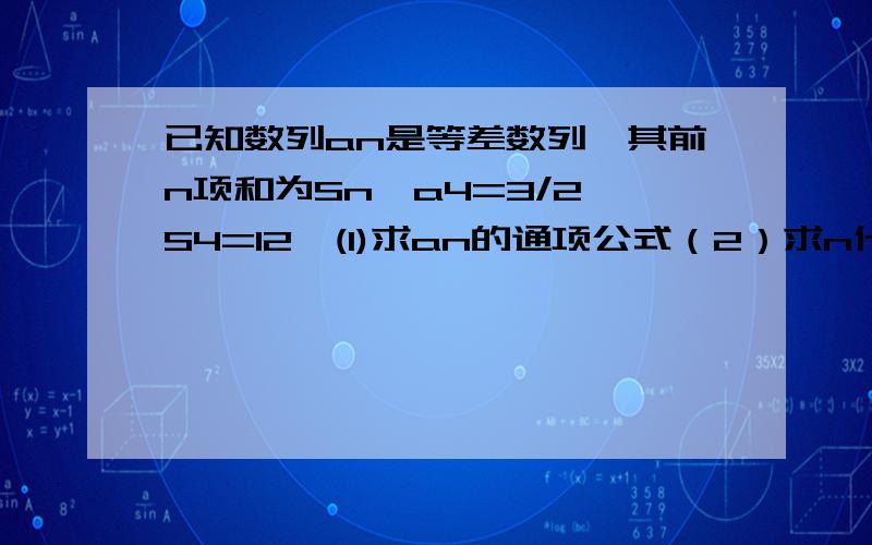 已知数列an是等差数列,其前n项和为Sn,a4=3/2,S4=12,(1)求an的通项公式（2）求n什么取值时,Sn最大,是多