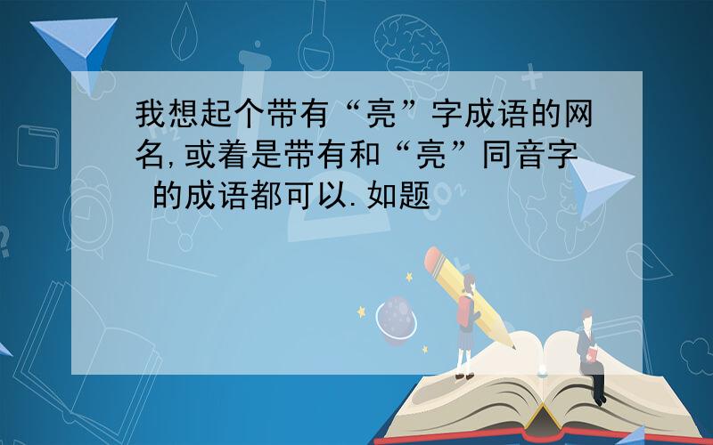 我想起个带有“亮”字成语的网名,或着是带有和“亮”同音字 的成语都可以.如题