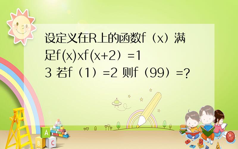 设定义在R上的函数f（x）满足f(x)xf(x+2）=13 若f（1）=2 则f（99）=?