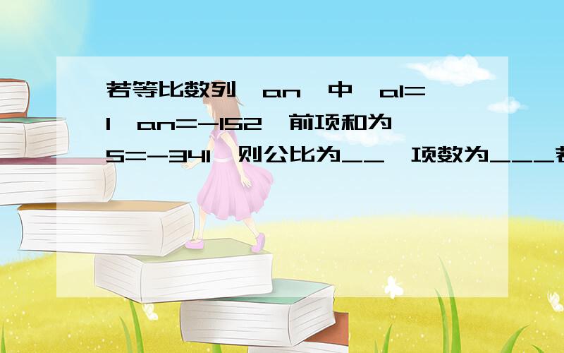 若等比数列{an}中,a1=1,an=-152,前项和为S=-341,则公比为__,项数为___若数列{an}是公差为1/2的等差数列,其前100项和为145,则a1+a2+……+a99的值为A60 B72.5 C.85 D.120第一题我算出来的Q是38/21,而AN是负的.第