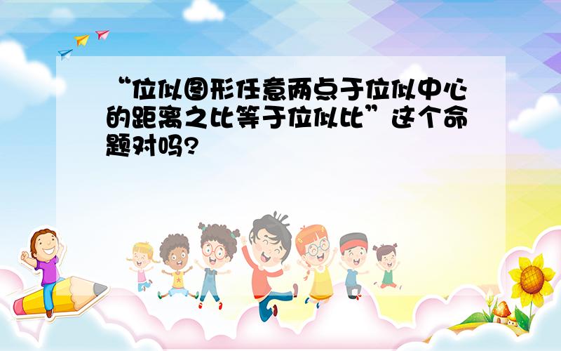 “位似图形任意两点于位似中心的距离之比等于位似比”这个命题对吗?