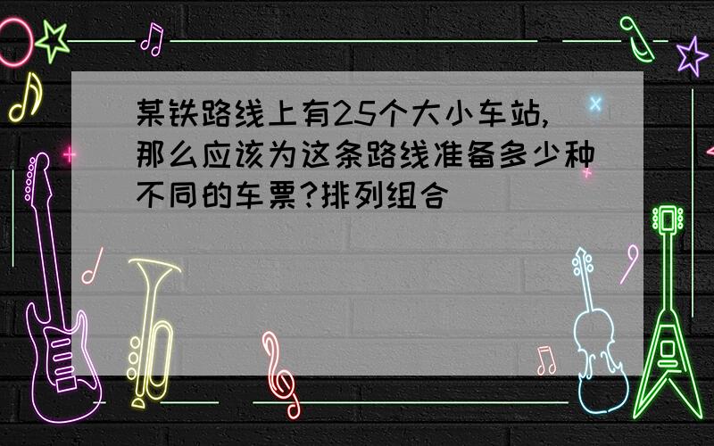 某铁路线上有25个大小车站,那么应该为这条路线准备多少种不同的车票?排列组合