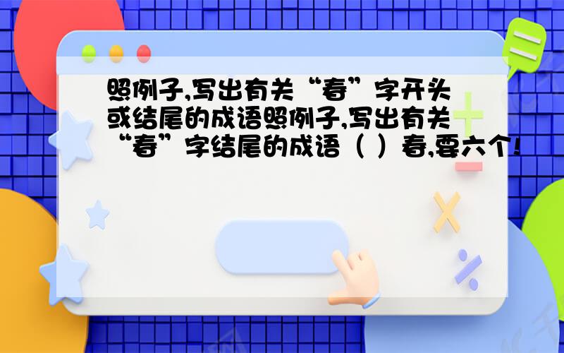 照例子,写出有关“春”字开头或结尾的成语照例子,写出有关“春”字结尾的成语（ ）春,要六个!