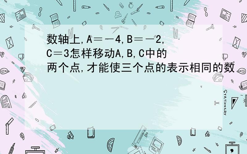 数轴上,A＝－4,B＝－2,C＝3怎样移动A,B,C中的两个点,才能使三个点的表示相同的数