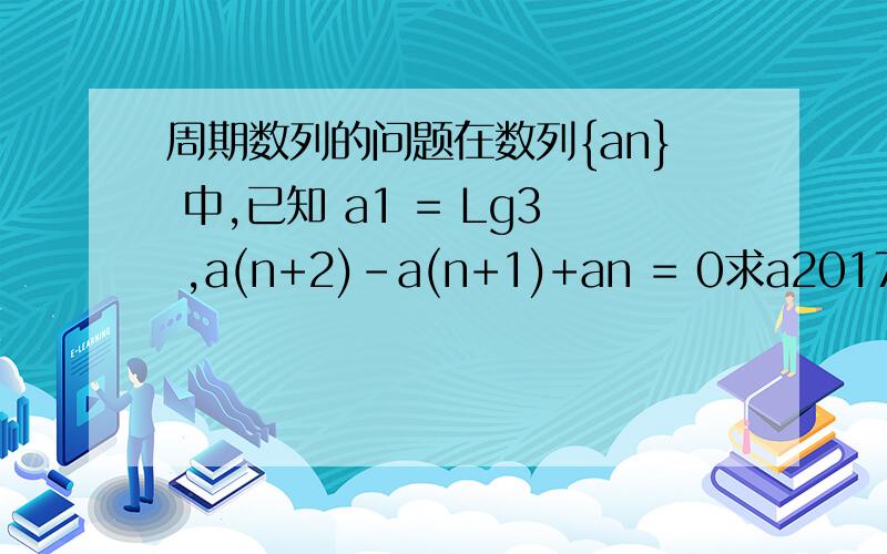 周期数列的问题在数列{an} 中,已知 a1 = Lg3 ,a(n+2)-a(n+1)+an = 0求a2017 ..由题意知:a(n+2)=a(n+1)-an 所以:a(n+3)=a(n+2)-a(n+1)两式相加,可得:a(n+3)=-an问题就在这步,为什么不直接换成 an=-a(n+3) 然后根据a2017=a67