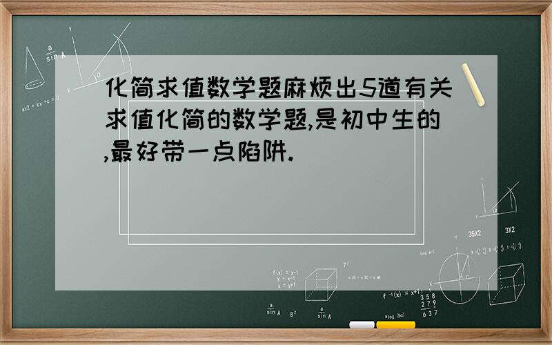 化简求值数学题麻烦出5道有关求值化简的数学题,是初中生的,最好带一点陷阱.