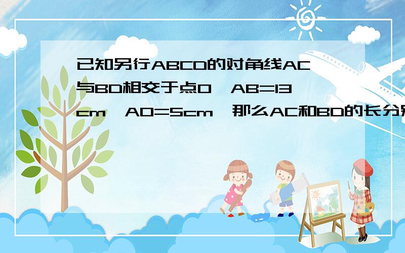 已知另行ABCD的对角线AC与BD相交于点O,AB=13cm,AO=5cm,那么AC和BD的长分别等于要求出BD的过程