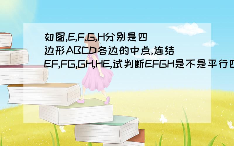 如图,E,F.G,H分别是四边形ABCD各边的中点,连结EF,FG,GH,HE,试判断EFGH是不是平行四边形?并证明我才一级，无法插图