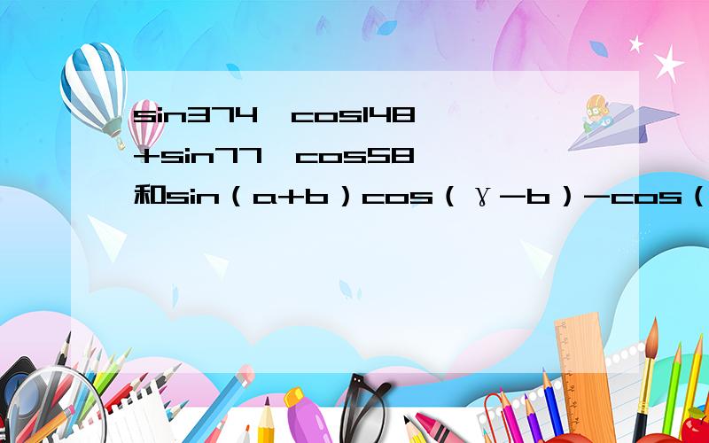 sin374°cos148°+sin77°cos58° 和sin（a+b）cos（γ-b）-cos（b+a）sin（b-γ）