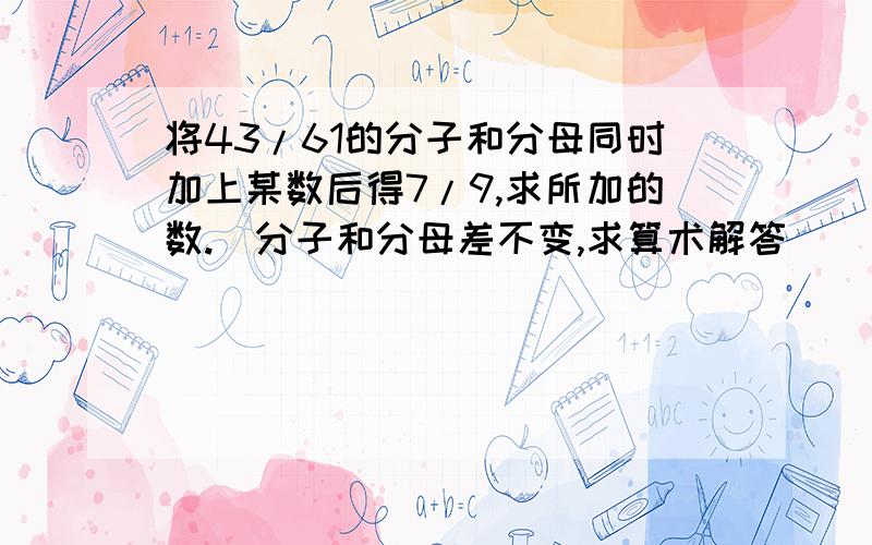 将43/61的分子和分母同时加上某数后得7/9,求所加的数.（分子和分母差不变,求算术解答）