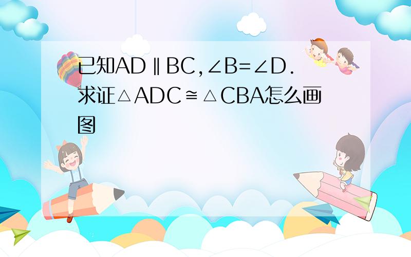 已知AD‖BC,∠B=∠D.求证△ADC≌△CBA怎么画图