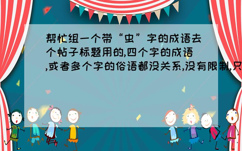 帮忙组一个带“虫”字的成语去个帖子标题用的,四个字的成语,或者多个字的俗语都没关系,没有限制,只要是看着一眼就能记住,两个字的词语也好,可以是谐音像：冲、重、宠、从、葱谐音过