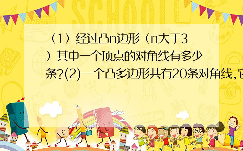 （1）经过凸n边形（n大于3）其中一个顶点的对角线有多少条?(2)一个凸多边形共有20条对角线,它是几边形?（3）是否存在有18条对角线的凸多边形?如果存在,它是几边形?如果不存在,说明得出结