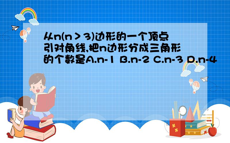 从n(n＞3)边形的一个顶点引对角线,把n边形分成三角形的个数是A.n-1 B.n-2 C.n-3 D.n-4