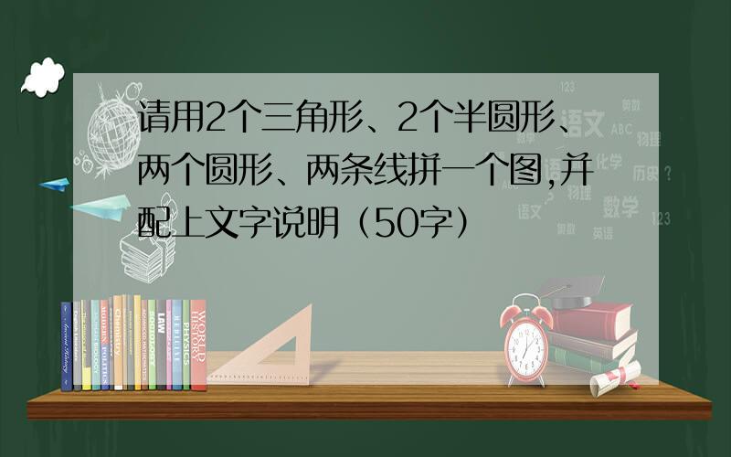 请用2个三角形、2个半圆形、两个圆形、两条线拼一个图,并配上文字说明（50字）