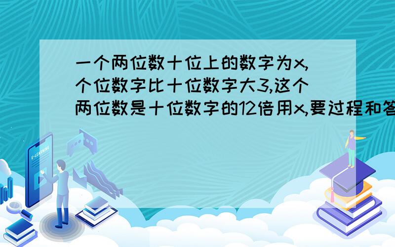 一个两位数十位上的数字为x,个位数字比十位数字大3,这个两位数是十位数字的12倍用x,要过程和答案