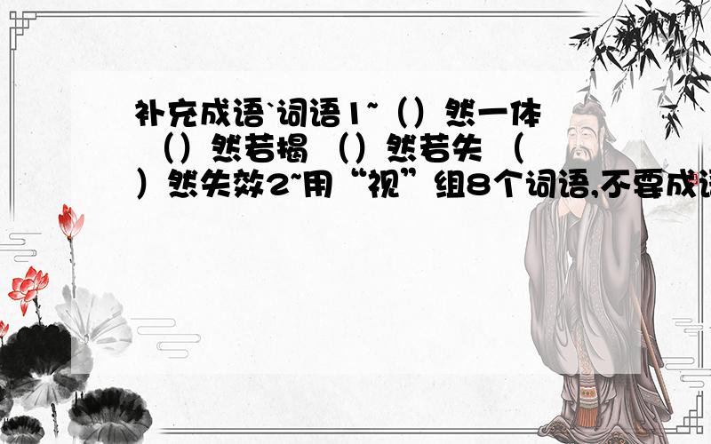 补充成语`词语1~（）然一体 （）然若揭 （）然若失 （）然失效2~用“视”组8个词语,不要成语!