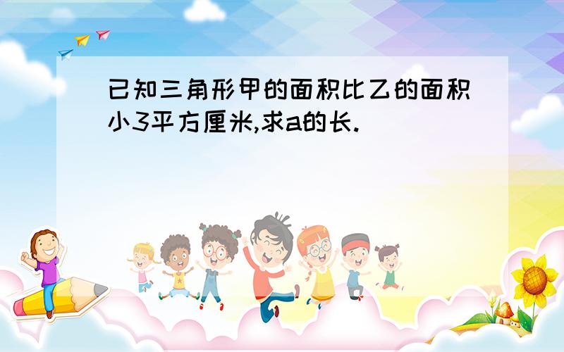 已知三角形甲的面积比乙的面积小3平方厘米,求a的长.