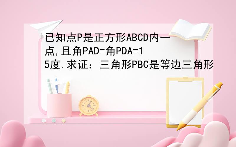 已知点P是正方形ABCD内一点,且角PAD=角PDA=15度.求证：三角形PBC是等边三角形