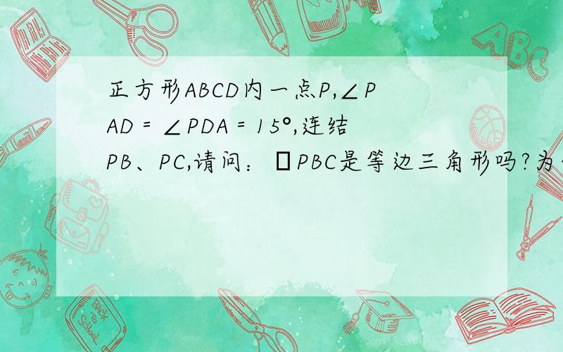 正方形ABCD内一点P,∠PAD＝∠PDA＝15°,连结PB、PC,请问：ΔPBC是等边三角形吗?为什么?