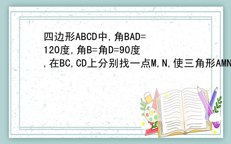 四边形ABCD中,角BAD=120度,角B=角D=90度,在BC,CD上分别找一点M,N,使三角形AMN周长最小.求AMN+ANM和