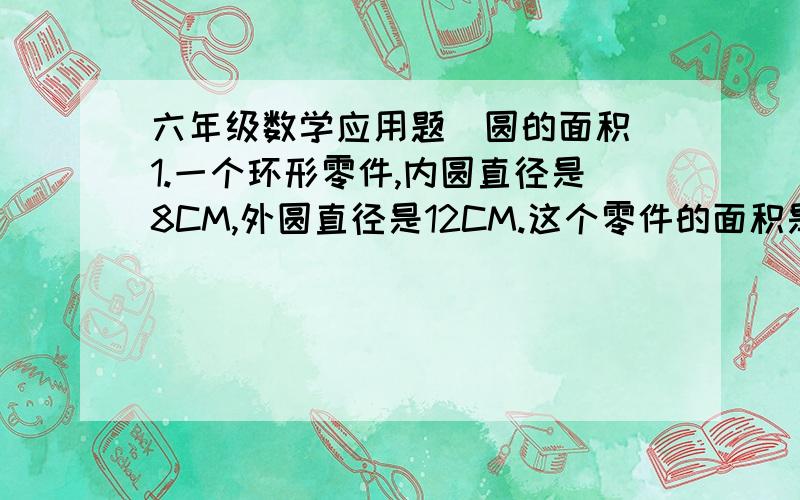 六年级数学应用题(圆的面积)1.一个环形零件,内圆直径是8CM,外圆直径是12CM.这个零件的面积是多少平方厘米?2.电视塔的圆形塔底半径为15M,现在要在它的周围种上5M宽的环形草坪.①草坪的面积