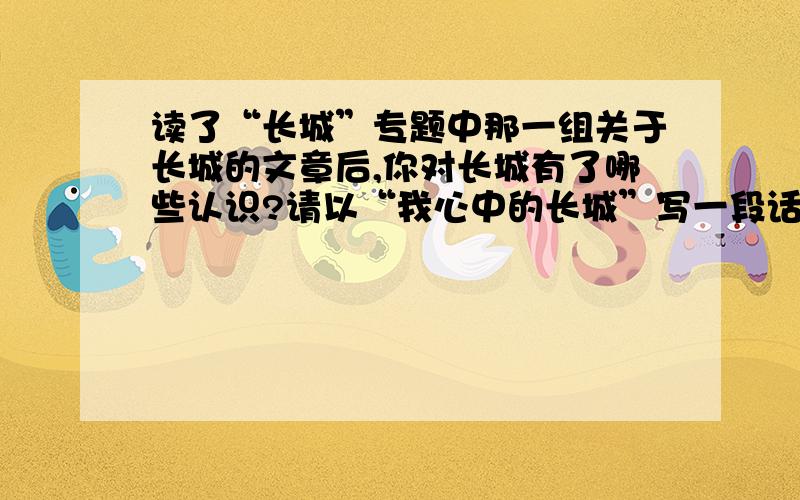 读了“长城”专题中那一组关于长城的文章后,你对长城有了哪些认识?请以“我心中的长城”写一段话