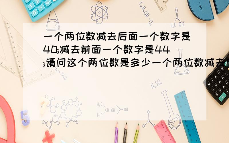 一个两位数减去后面一个数字是40;减去前面一个数字是44;请问这个两位数是多少一个两位数减去后面一个数字是40；减去前面一个 数字是44；请问这两位数是多少