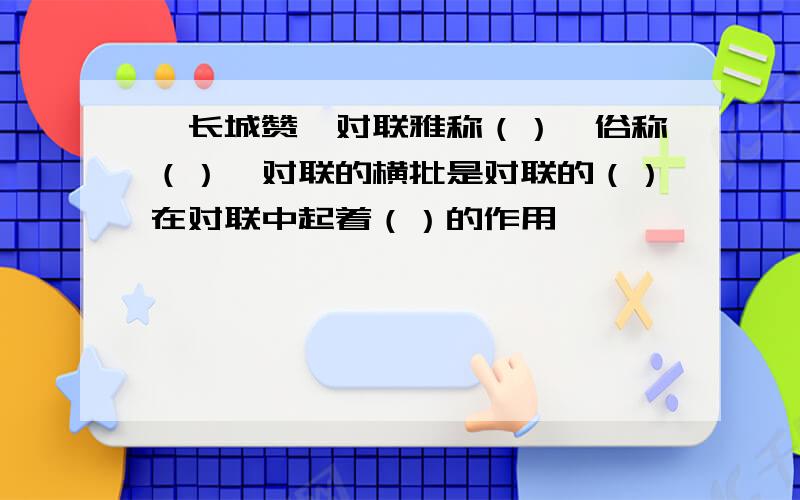 《长城赞》对联雅称（）,俗称（）,对联的横批是对联的（）在对联中起着（）的作用