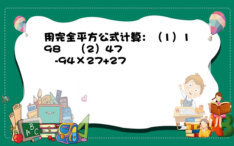 用完全平方公式计算：（1）198² （2）47²-94×27+27²