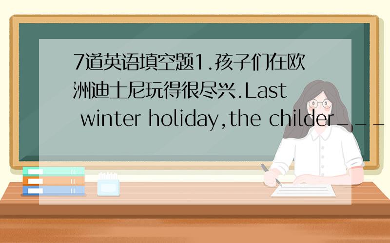 7道英语填空题1.孩子们在欧洲迪士尼玩得很尽兴.Last winter holiday,the childer___ ___ ___ ___ in Eurodisney.2.在儿童节当天的自助餐上,孩子们可以随便去取各种美味的食物吃.On Children's Day ,the kids can___ __