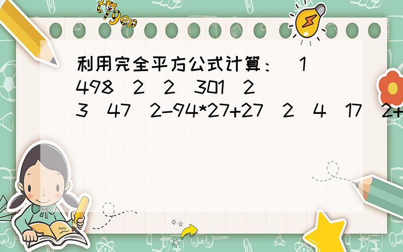 利用完全平方公式计算：(1)498^2(2)301^2(3)47^2-94*27+27^2(4)17^2+26*17+13^2