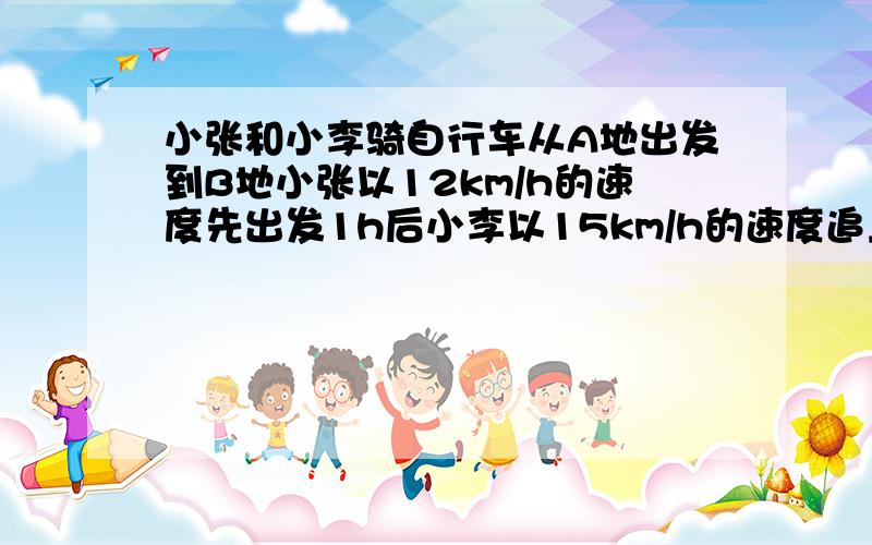 小张和小李骑自行车从A地出发到B地小张以12km/h的速度先出发1h后小李以15km/h的速度追上去小李追小要多少