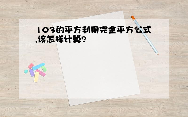 103的平方利用完全平方公式,该怎样计算?