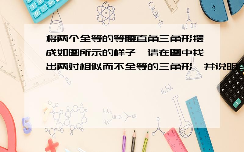 将两个全等的等腰直角三角形摆成如图所示的样子,请在图中找出两对相似而不全等的三角形,并说明它们相似的理由.（顶点A的重合的）