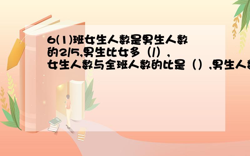 6(1)班女生人数是男生人数的2/5,男生比女多（/）,女生人数与全班人数的比是（）,男生人数占全班的（）6(1)班女生人数是男生人数的2/5,男生比女多（ / ）,女生人数与全班人数的比是（ ）,男