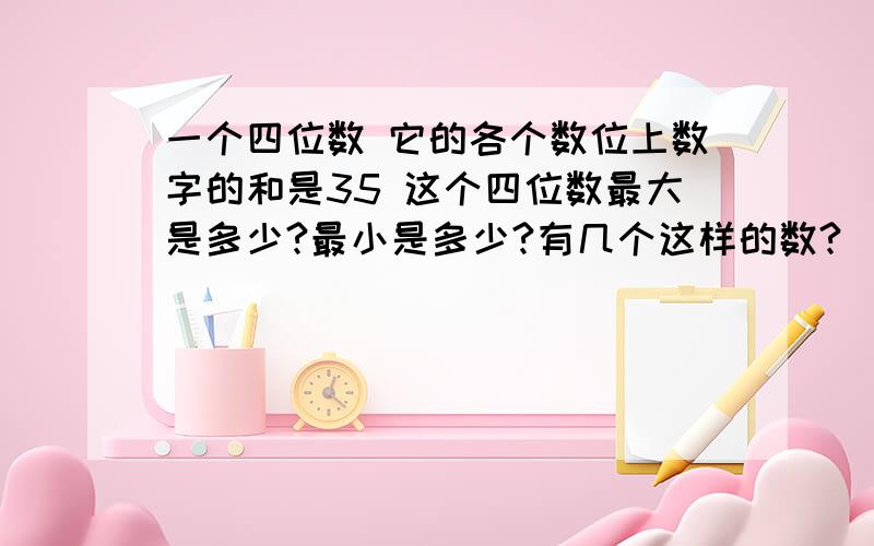 一个四位数 它的各个数位上数字的和是35 这个四位数最大是多少?最小是多少?有几个这样的数?