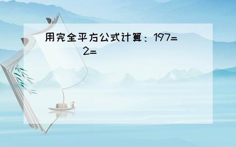 用完全平方公式计算：197=（ ）^2=