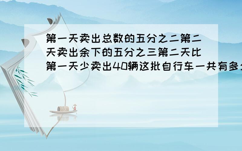 第一天卖出总数的五分之二第二天卖出余下的五分之三第二天比第一天少卖出40辆这批自行车一共有多少辆