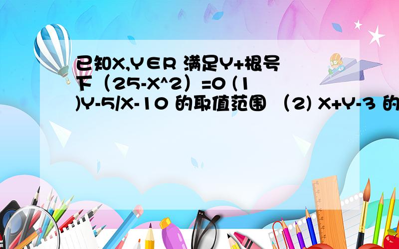 已知X,Y∈R 满足Y+根号下（25-X^2）=0 (1)Y-5/X-10 的取值范围 （2) X+Y-3 的最小值