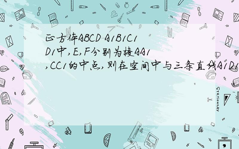 正方体ABCD A1B1C1D1中,E,F分别为棱AA1,CC1的中点,则在空间中与三条直线A1D1、EF、CD都相交的直线几条怎麽解的.讲讲.