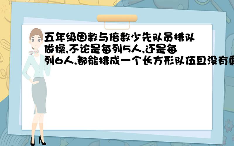 五年级因数与倍数少先队员排队做操,不论是每列5人,还是每列6人,都能排成一个长方形队伍且没有剩余.如果少先队员的人数在150至200人之间,那么少先队员有多少人.应该是180人,但是这种题可