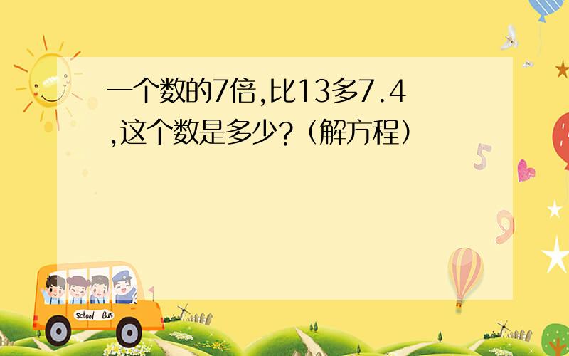 一个数的7倍,比13多7.4,这个数是多少?（解方程）