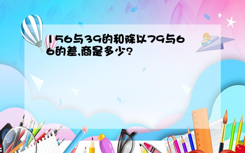 156与39的和除以79与66的差,商是多少?