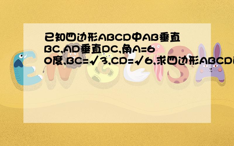 已知四边形ABCD中AB垂直BC,AD垂直DC,角A=60度,BC=√3,CD=√6,求四边形ABCD的周长和面积