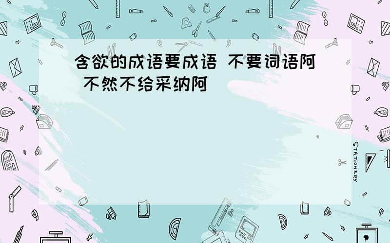 含欲的成语要成语 不要词语阿 不然不给采纳阿